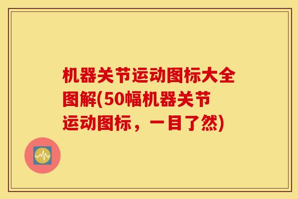 机器关节运动图标大全图解(50幅机器关节运动图标,一目了然) 机器关节运动图标大全图解(50幅机器关节运动图标,一目了然)