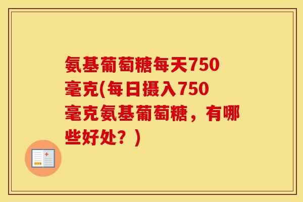 氨基葡萄糖每天750毫克(每日摄入750毫克氨基葡萄糖,有哪些好处?) 氨基葡萄糖每天750毫克(每日摄入750毫克氨基葡萄糖,有哪些好处?)