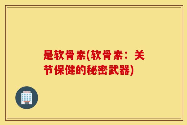 是软骨素(软骨素:关节保健的秘密武器) 是软骨素(软骨素:关节保健的秘密武器)