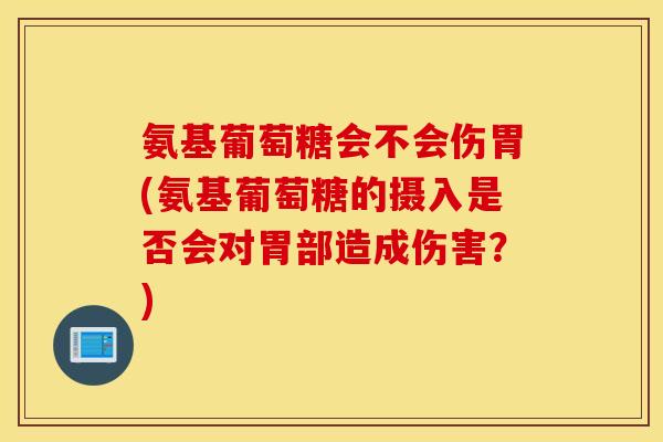 氨基葡萄糖会不会伤胃(氨基葡萄糖的摄入是否会对胃部造成伤害?) 氨基葡萄糖会不会伤胃(氨基葡萄糖的摄入是否会对胃部造成伤害?)