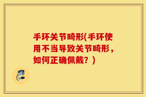 手环关节畸形(手环使用不当导致关节畸形,如何正确佩戴?) 手环关节畸形(手环使用不当导致关节畸形,如何正确佩戴?)