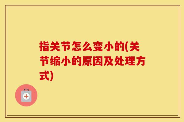 指关节怎么变小的(关节缩小的原因及处理方式)