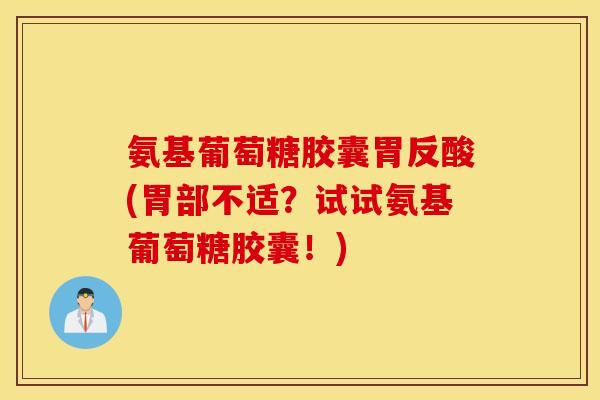 氨基葡萄糖胶囊胃反酸(胃部不适？试试氨基葡萄糖胶囊！)