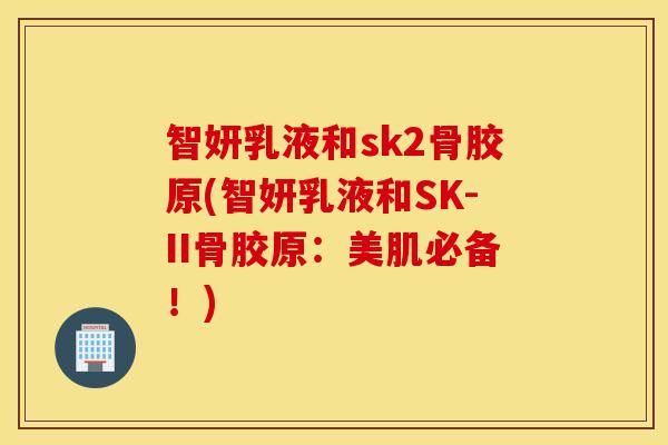 智妍乳液和sk2骨胶原(智妍乳液和SK-II骨胶原：美肌必备！)