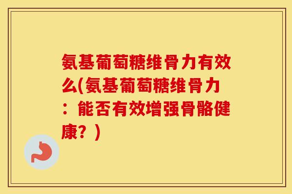 氨基葡萄糖维骨力有效么(氨基葡萄糖维骨力：能否有效增强骨骼健康？)
