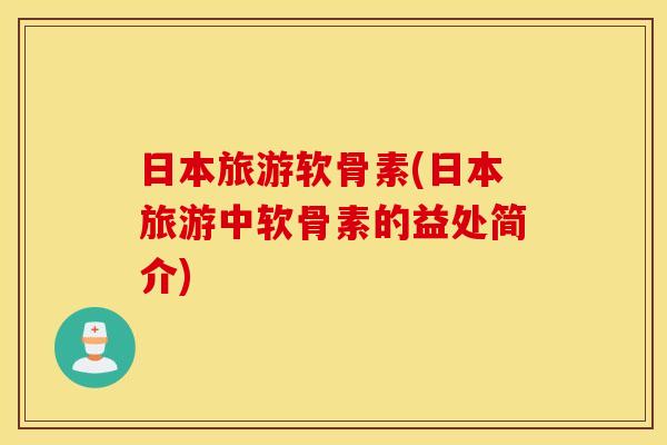 日本旅游软骨素(日本旅游中软骨素的益处简介) 日本旅游软骨素(日本旅游中软骨素的益处简介)
