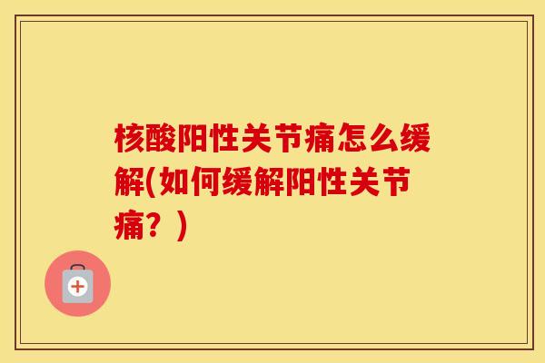 核酸阳性关节痛怎么缓解(如何缓解阳性关节痛?) 核酸阳性关节痛怎么缓解(如何缓解阳性关节痛?)
