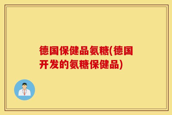 德国保健品氨糖(德国开发的氨糖保健品)