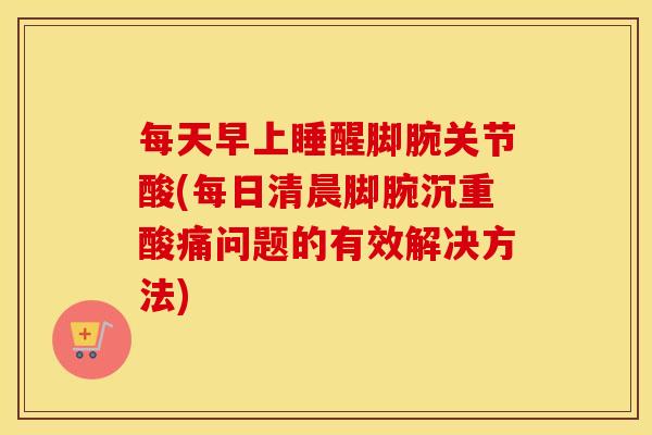 每天早上睡醒脚腕关节酸(每日清晨脚腕沉重酸痛问题的有效解决方法)