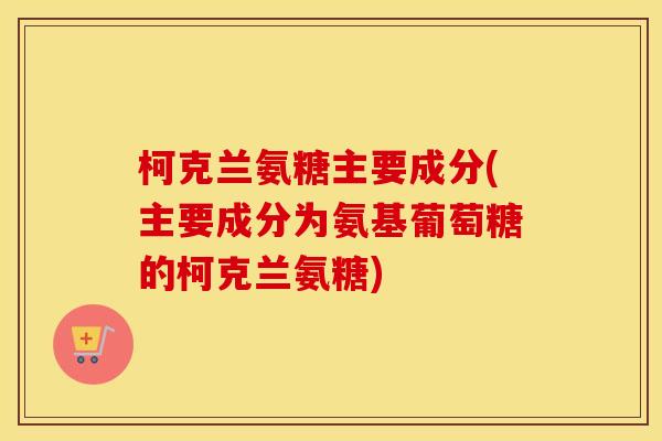 柯克兰氨糖主要成分(主要成分为氨基葡萄糖的柯克兰氨糖)