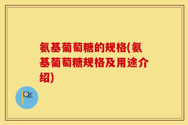氨基葡萄糖的规格(氨基葡萄糖规格及用途介绍)