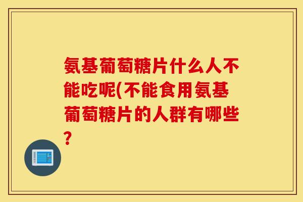 氨基葡萄糖片什么人不能吃呢(不能食用氨基葡萄糖片的人群有哪些？