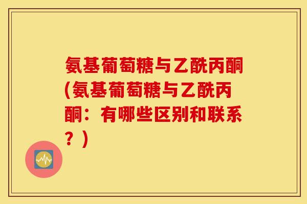 氨基葡萄糖与乙酰丙酮(氨基葡萄糖与乙酰丙酮:有哪些区别和联系?) 氨基葡萄糖与乙酰丙酮(氨基葡萄糖与乙酰丙酮:有哪些区别和联系?)