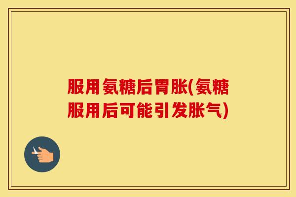 服用氨糖后胃胀(氨糖服用后可能引发胀气) 服用氨糖后胃胀(氨糖服用后可能引发胀气)