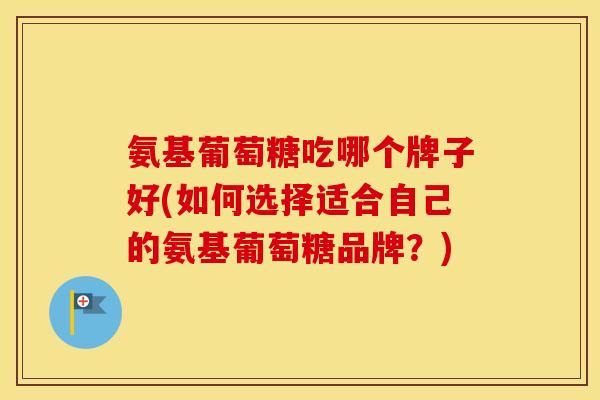 氨基葡萄糖吃哪个牌子好(如何选择适合自己的氨基葡萄糖品牌?) 氨基葡萄糖吃哪个牌子好(如何选择适合自己的氨基葡萄糖品牌?)