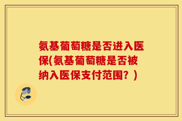 氨基葡萄糖是否进入医保(氨基葡萄糖是否被纳入医保支付范围?) 氨基葡萄糖是否进入医保(氨基葡萄糖是否被纳入医保支付范围?)