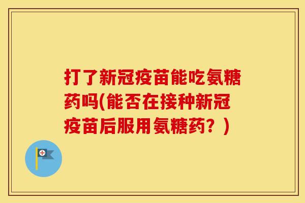 打了新冠疫苗能吃氨糖药吗(能否在接种新冠疫苗后服用氨糖药?) 打了新冠疫苗能吃氨糖药吗(能否在接种新冠疫苗后服用氨糖药?)