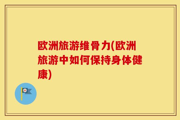欧洲旅游维骨力(欧洲旅游中如何保持身体健康)