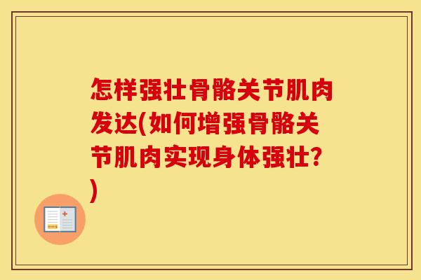 怎样强壮骨骼关节肌肉发达(如何增强骨骼关节肌肉实现身体强壮?) 怎样强壮骨骼关节肌肉发达(如何增强骨骼关节肌肉实现身体强壮?)