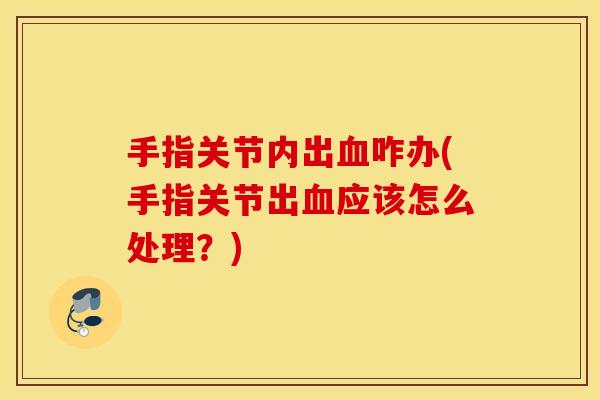 手指关节内出咋办(手指关节出应该怎么处理？)