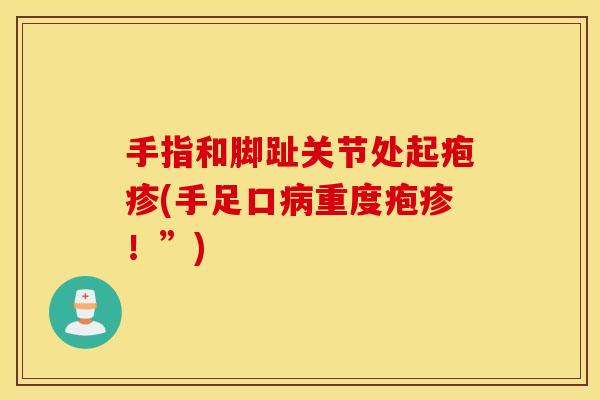 手指和脚趾关节处起疱疹(手足口重度疱疹！”)