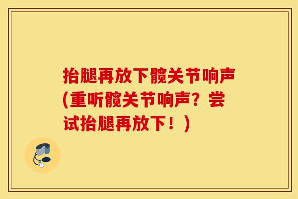 抬腿再放下髋关节响声(重听髋关节响声?尝试抬腿再放下!) 抬腿再放下髋关节响声(重听髋关节响声?尝试抬腿再放下!)