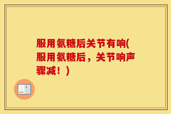 服用氨糖后关节有响(服用氨糖后,关节响声骤减!) 服用氨糖后关节有响(服用氨糖后,关节响声骤减!)