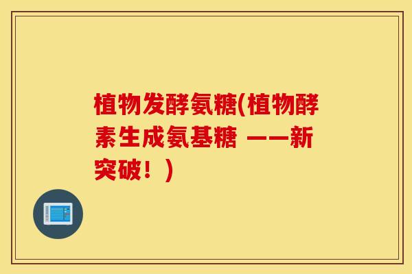 植物发酵氨糖(植物酵素生成氨基糖 ——新突破!) 植物发酵氨糖(植物酵素生成氨基糖 ——新突破!)