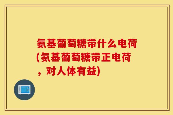 氨基葡萄糖带什么电荷(氨基葡萄糖带正电荷,对人体有益) 氨基葡萄糖带什么电荷(氨基葡萄糖带正电荷,对人体有益)