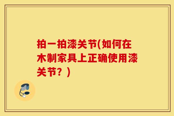 拍一拍漆关节(如何在木制家具上正确使用漆关节?) 拍一拍漆关节(如何在木制家具上正确使用漆关节?)