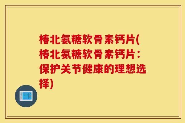 椿北氨糖软骨素钙片(椿北氨糖软骨素钙片:保护关节健康的理想选择) 椿北氨糖软骨素钙片(椿北氨糖软骨素钙片:保护关节健康的理想选择)