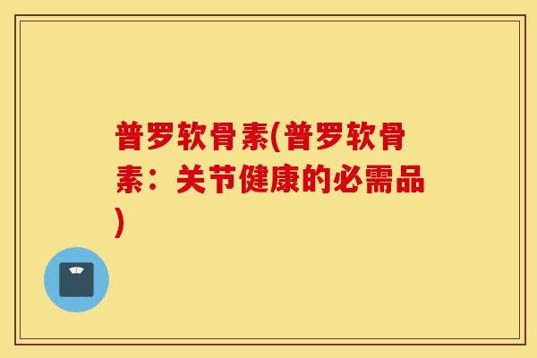 普罗软骨素(普罗软骨素:关节健康的必需品) 普罗软骨素(普罗软骨素:关节健康的必需品)
