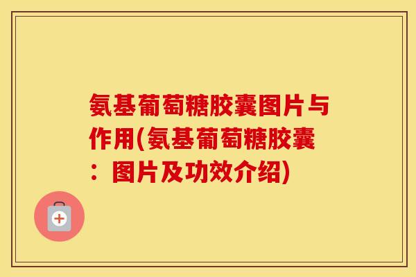 氨基葡萄糖胶囊图片与作用(氨基葡萄糖胶囊：图片及功效介绍)