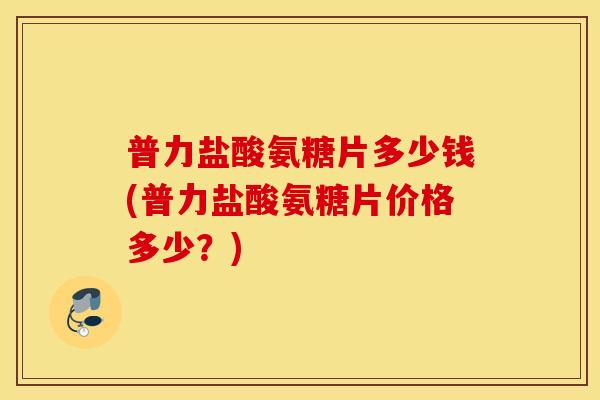 普力盐酸氨糖片多少钱(普力盐酸氨糖片价格多少?) 普力盐酸氨糖片多少钱(普力盐酸氨糖片价格多少?)