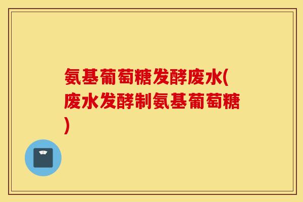 氨基葡萄糖发酵废水(废水发酵制氨基葡萄糖) 氨基葡萄糖发酵废水(废水发酵制氨基葡萄糖)