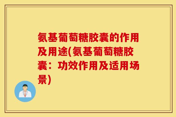 氨基葡萄糖胶囊的作用及用途(氨基葡萄糖胶囊:功效作用及适用场景) 氨基葡萄糖胶囊的作用及用途(氨基葡萄糖胶囊:功效作用及适用场景)