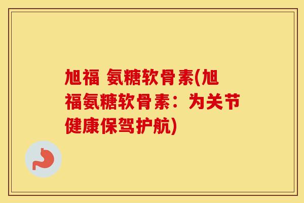 旭福 氨糖软骨素(旭福氨糖软骨素:为关节健康保驾护航) 旭福 氨糖软骨素(旭福氨糖软骨素:为关节健康保驾护航)