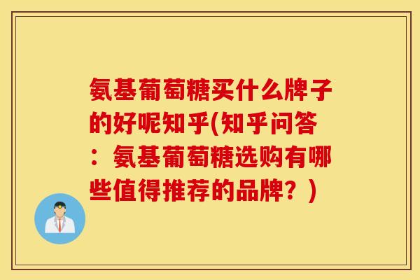 氨基葡萄糖买什么牌子的好呢知乎(知乎问答:氨基葡萄糖选购有哪些值得推荐的品牌?) 氨基葡萄糖买什么牌子的好呢知乎(知乎问答:氨基葡萄糖选购有哪些值得推荐的品牌?)