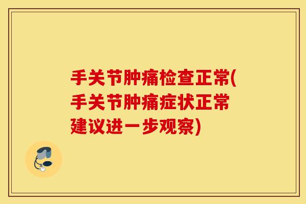 手关节肿痛检查正常(手关节肿痛症状正常 建议进一步观察) 手关节肿痛检查正常(手关节肿痛症状正常 建议进一步观察)