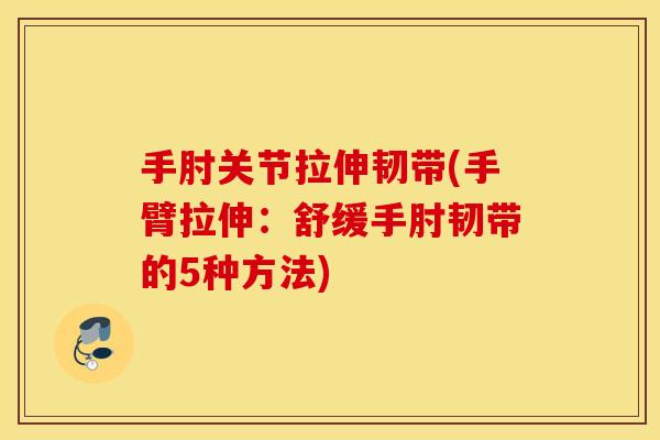 手肘关节拉伸韧带(手臂拉伸：舒缓手肘韧带的5种方法)