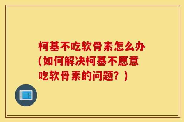 柯基不吃软骨素怎么办(如何解决柯基不愿意吃软骨素的问题?) 柯基不吃软骨素怎么办(如何解决柯基不愿意吃软骨素的问题?)