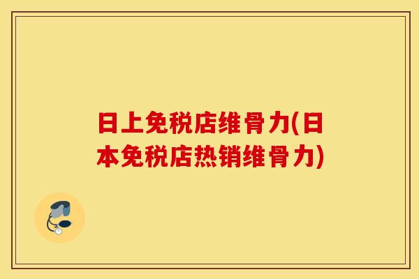 日上免税店维骨力(日本免税店热销维骨力)