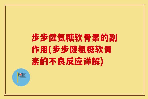 步步健氨糖软骨素的副作用(步步健氨糖软骨素的不良反应详解) 步步健氨糖软骨素的副作用(步步健氨糖软骨素的不良反应详解)