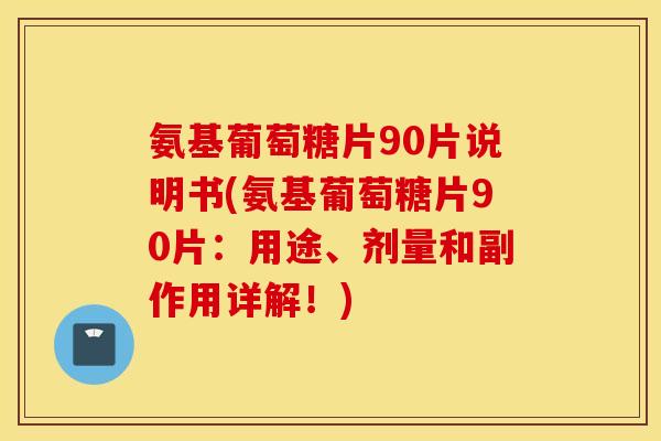 氨基葡萄糖片90片说明书(氨基葡萄糖片90片:用途、剂量和副作用详解!) 氨基葡萄糖片90片说明书(氨基葡萄糖片90片:用途、剂量和副作用详解!)
