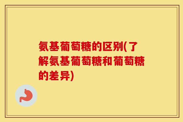 氨基葡萄糖的区别(了解氨基葡萄糖和葡萄糖的差异) 氨基葡萄糖的区别(了解氨基葡萄糖和葡萄糖的差异)