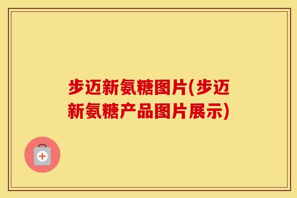 步迈新氨糖图片(步迈新氨糖产品图片展示) 步迈新氨糖图片(步迈新氨糖产品图片展示)