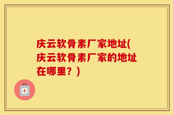 庆云软骨素厂家地址(庆云软骨素厂家的地址在哪里?) 庆云软骨素厂家地址(庆云软骨素厂家的地址在哪里?)