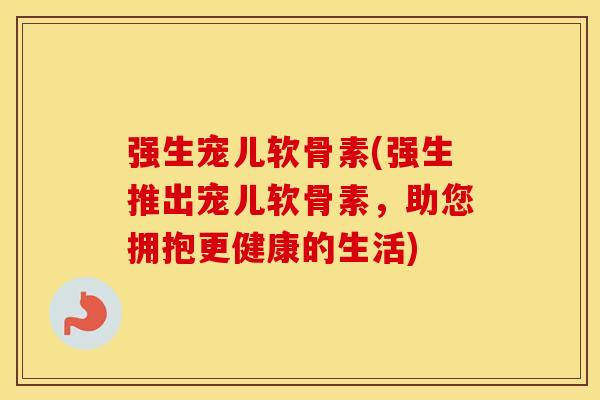 强生宠儿软骨素(强生推出宠儿软骨素，助您拥抱更健康的生活)
