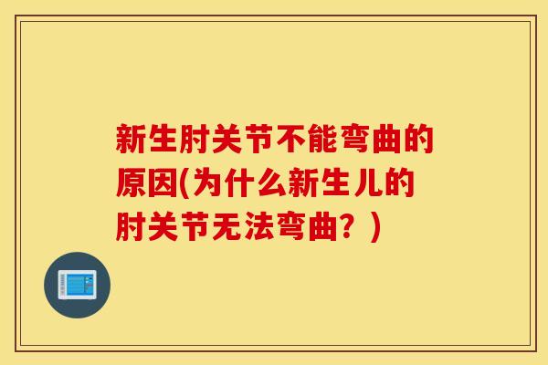 新生肘关节不能弯曲的原因(为什么新生儿的肘关节无法弯曲?) 新生肘关节不能弯曲的原因(为什么新生儿的肘关节无法弯曲?)