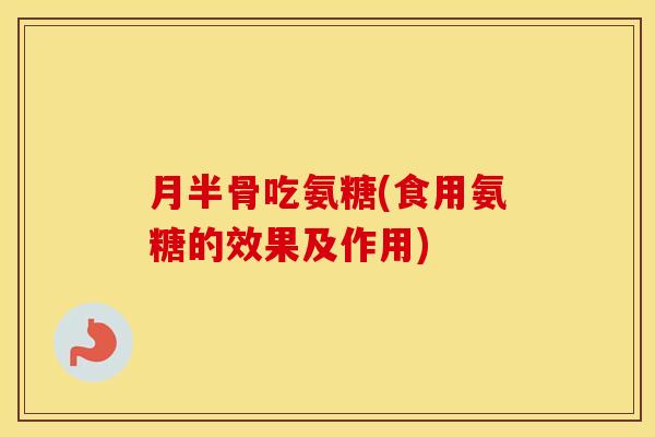 月半骨吃氨糖(食用氨糖的效果及作用)